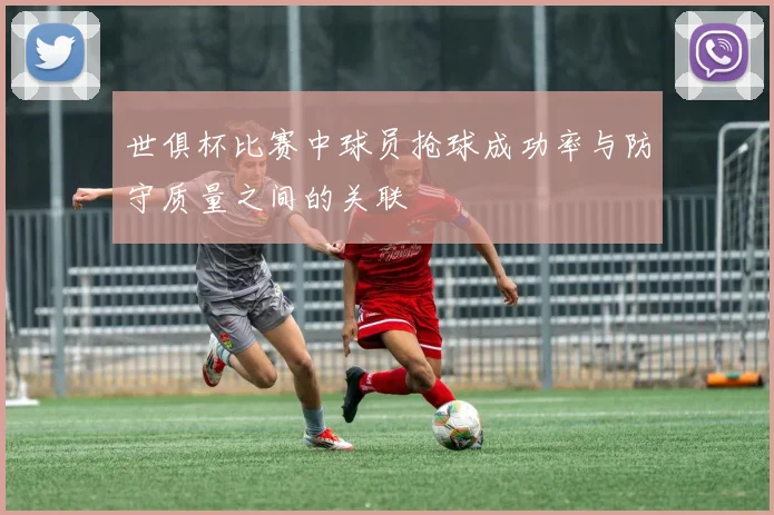世俱杯比赛中球员抢球成功率与防守质量之间的关联